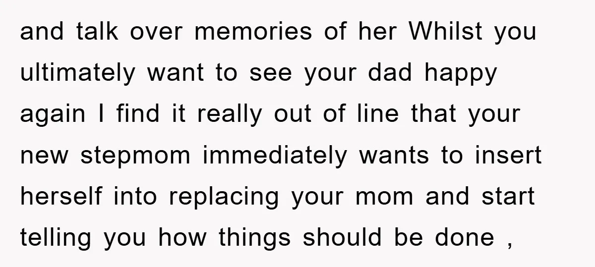 and talk over memories of her Whilst you ultimately want to see your dad happy again I find it really out of line that your new stepmom immediately wants to...
