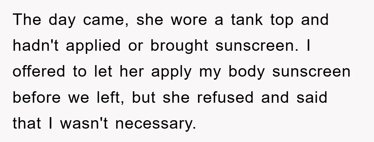 The day came, she wore a tank top and hadn't applied or brought sunscreen. I offered to let her apply my body sunscreen before we left, but she refused and...