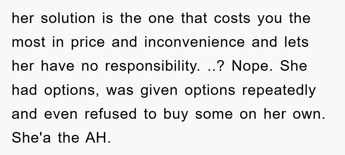 her solution is the one that costs you the most in price and inconvenience and lets her have no responsibility. ..? Nope. She had options, was given options repeatedly and...