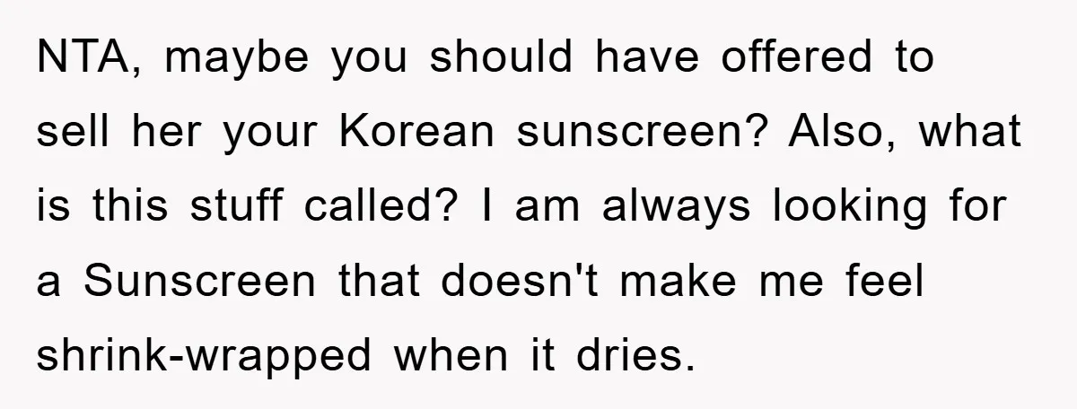 NTA, maybe you should have offered to sell her your Korean sunscreen? Also, what is this stuff called? I am always looking for a Sunscreen that doesn't make me feel...
