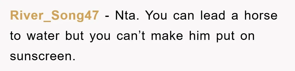 River_Song47 − Nta. You can lead a horse to water but you can’t make him put on sunscreen.