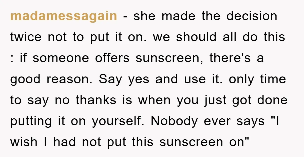 madamessagain − she made the decision twice not to put it on. we should all do this : if someone offers sunscreen, there's a good reason. Say yes and use...