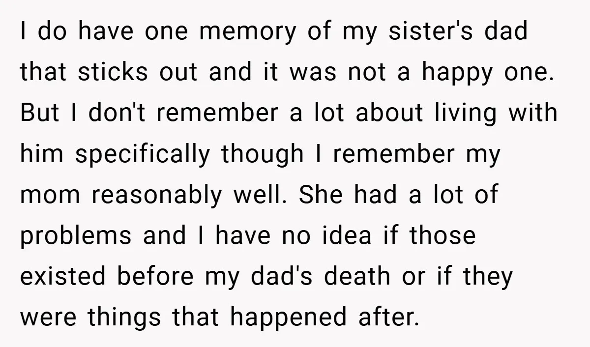 I do have one memory of my sister's dad that sticks out and it was not a happy one. But I don't remember a lot about living with him specifically...
