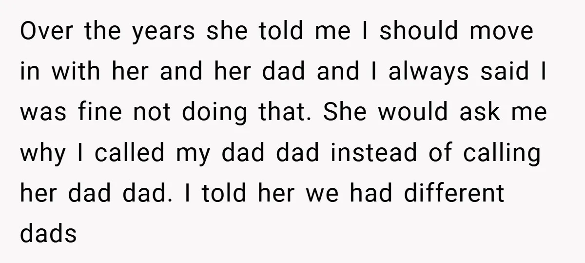 Over the years she told me I should move in with her and her dad and I always said I was fine not doing that. She would ask me why...