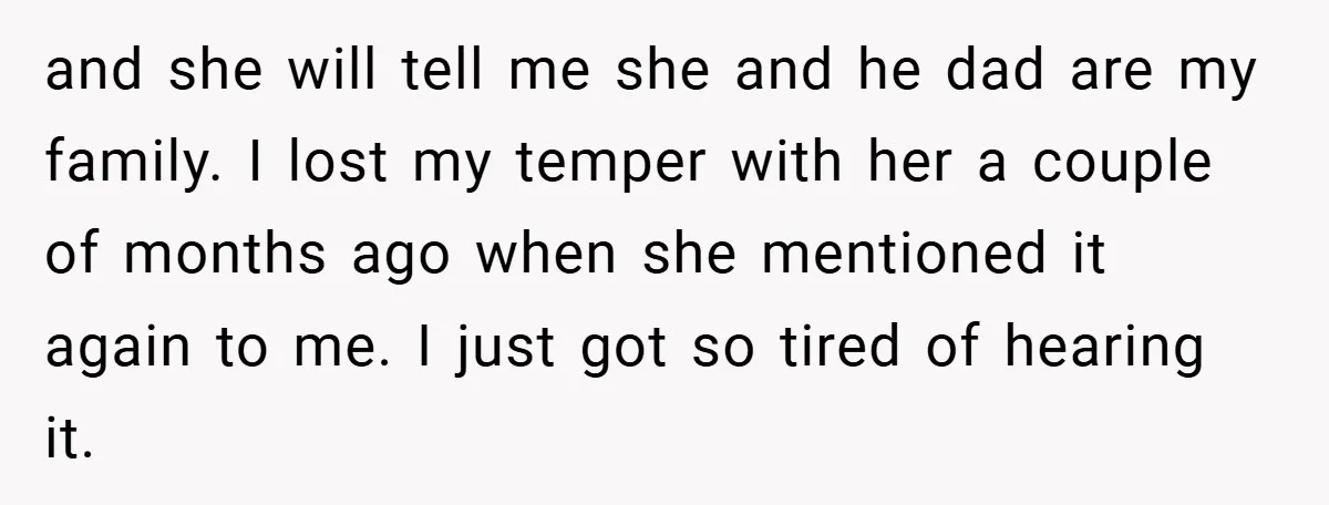 and she will tell me she and he dad are my family. I lost my temper with her a couple of months ago when she mentioned it again to me....