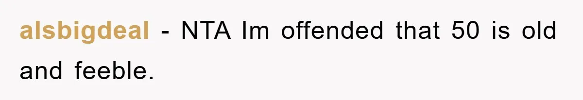 alsbigdeal - NTA Im offended that 50 is old and feeble.