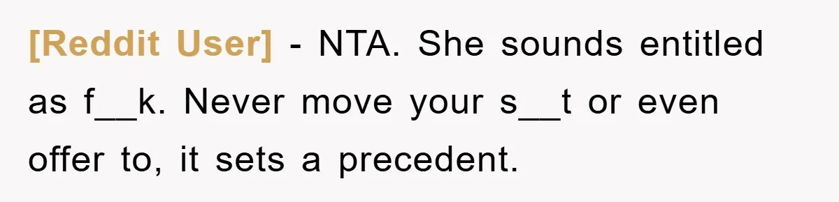 [Reddit User] - NTA. She sounds entitled as f__k. Never move your s__t or even offer to, it sets a precedent.