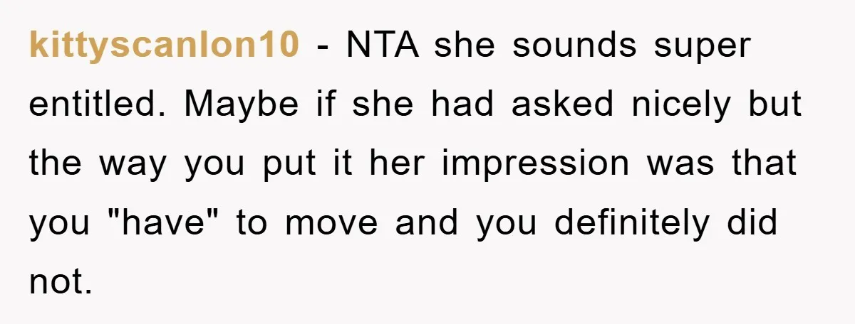 kittyscanlon10 - NTA she sounds super entitled. Maybe if she had asked nicely but the way you put it her impression was that you "have" to move and you definitely...