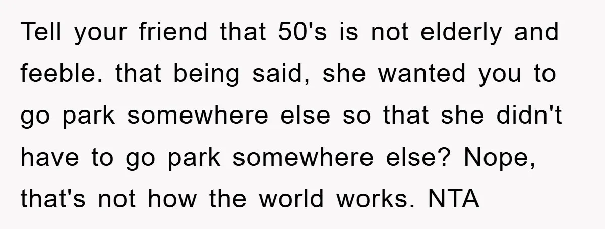 Tell your friend that 50's is not elderly and feeble. that being said, she wanted you to go park somewhere else so that she didn't have to go park somewhere...