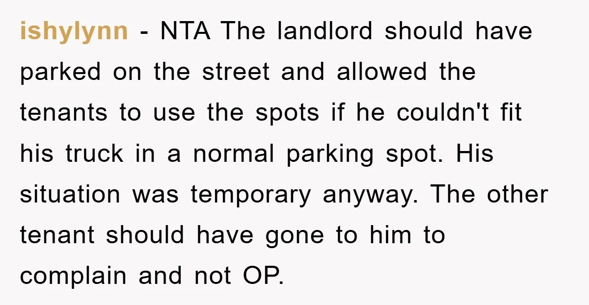 ishylynn - NTA The landlord should have parked on the street and allowed the tenants to use the spots if he couldn't fit his truck in a normal parking spot....