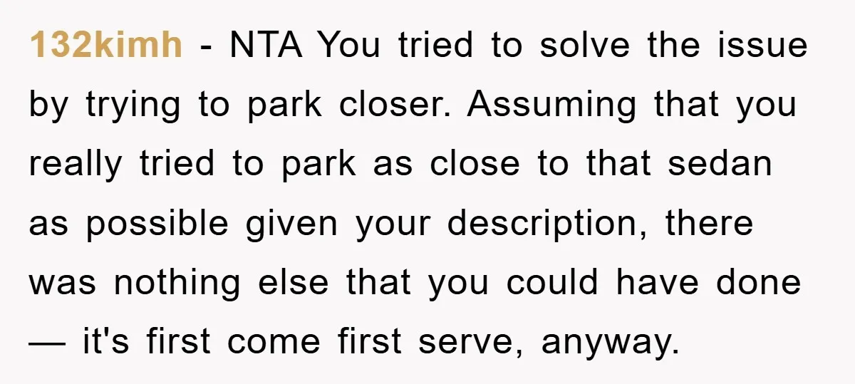 132kimh - NTA You tried to solve the issue by trying to park closer. Assuming that you really tried to park as close to that sedan as possible given your...