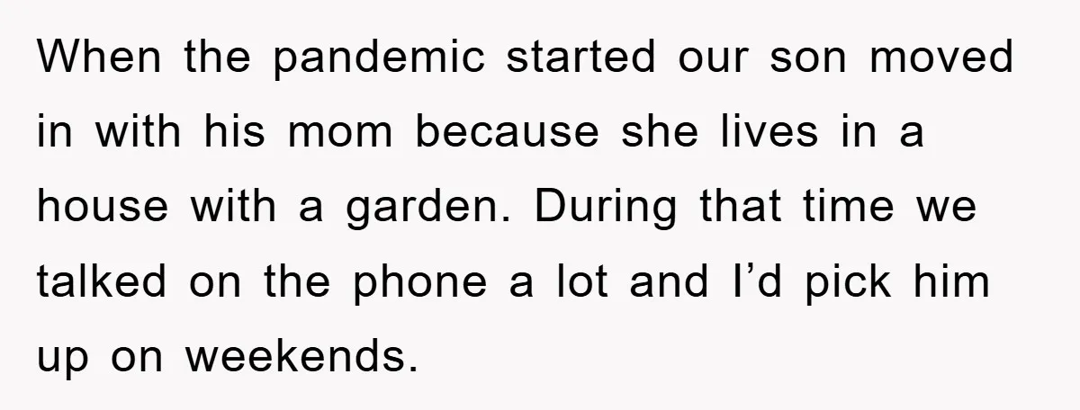 When the pandemic started our son moved in with his mom because she lives in a house with a garden. During that time we talked on the phone a lot...