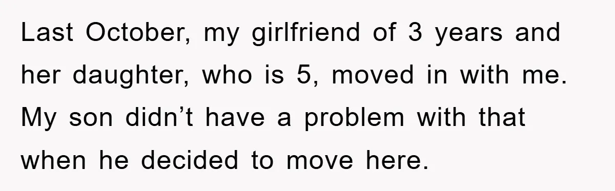 Last October, my girlfriend of 3 years and her daughter, who is 5, moved in with me. My son didn’t have a problem with that when he decided to move...