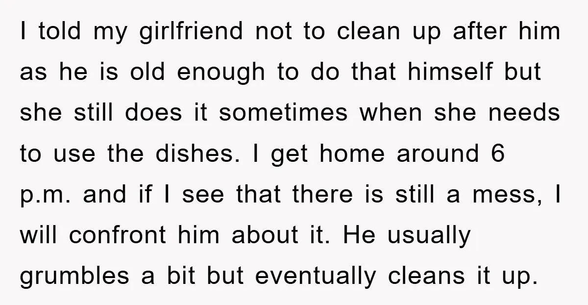 I told my girlfriend not to clean up after him as he is old enough to do that himself but she still does it sometimes when she needs to use...
