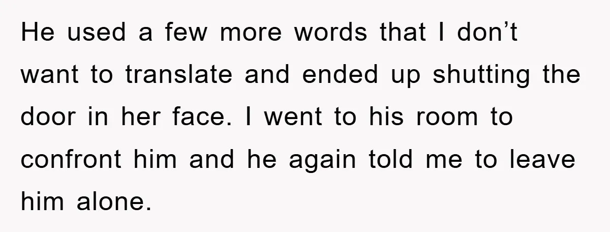 He used a few more words that I don’t want to translate and ended up shutting the door in her face. I went to his room to confront him and...