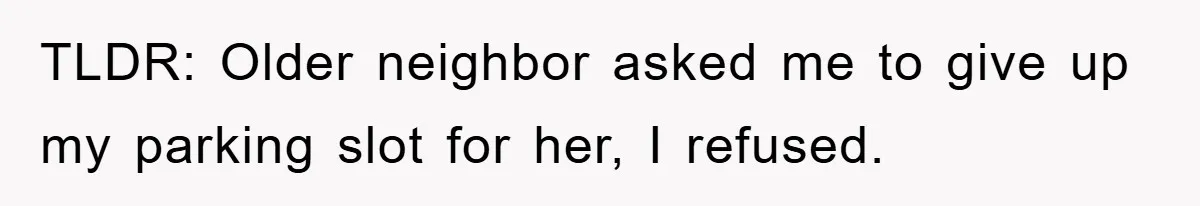 TLDR: Older neighbor asked me to give up my parking slot for her, I refused.