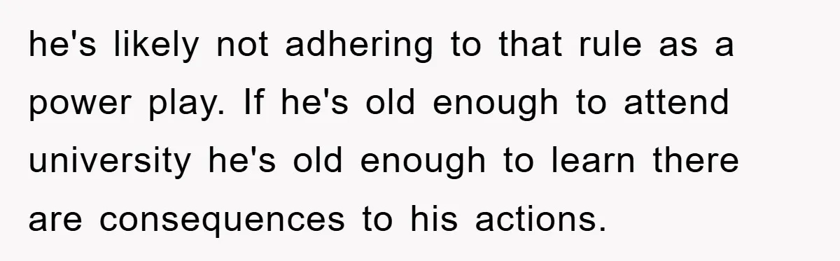 he's likely not adhering to that rule as a power play. If he's old enough to attend university he's old enough to learn there are consequences to his actions.
