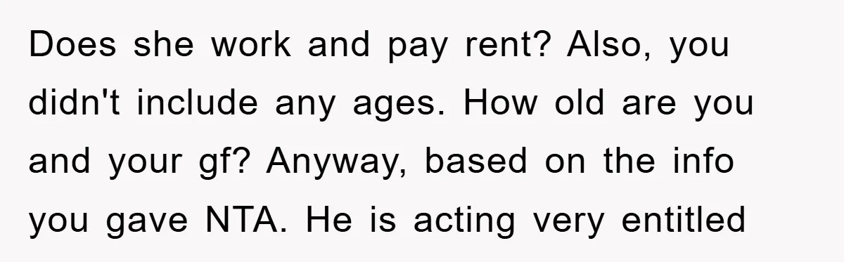 Does she work and pay rent? Also, you didn't include any ages. How old are you and your gf? Anyway, based on the info you gave NTA. He is acting...