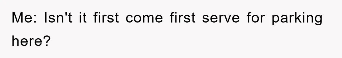 Me: Isn't it first come first serve for parking here?