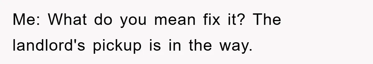 Me: What do you mean fix it? The landlord's pickup is in the way.