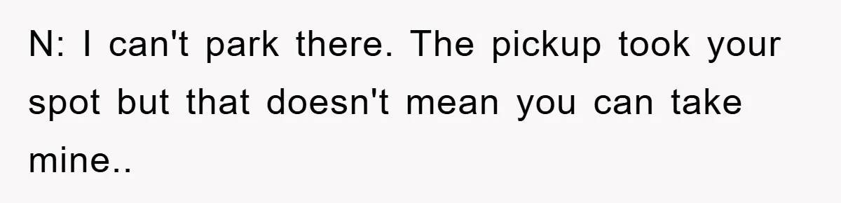 N: I can't park there. The pickup took your spot but that doesn't mean you can take mine..