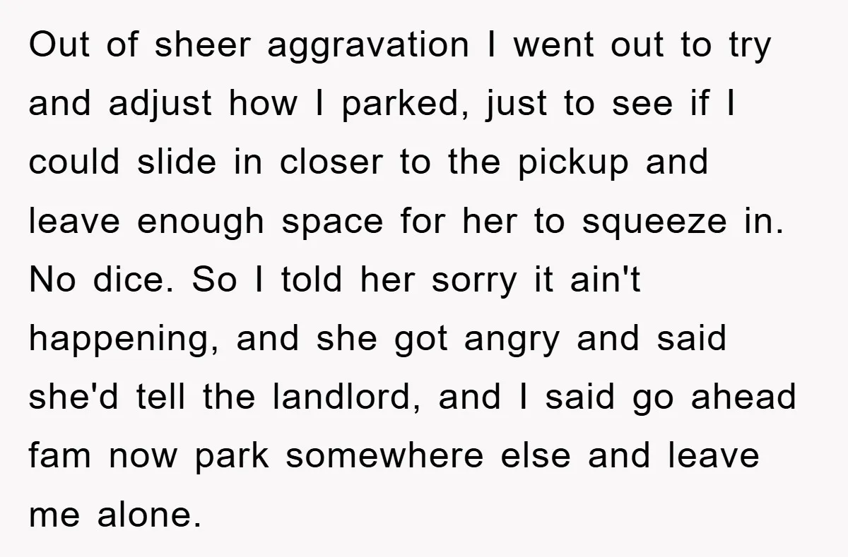 Out of sheer aggravation I went out to try and adjust how I parked, just to see if I could slide in closer to the pickup and leave enough space...