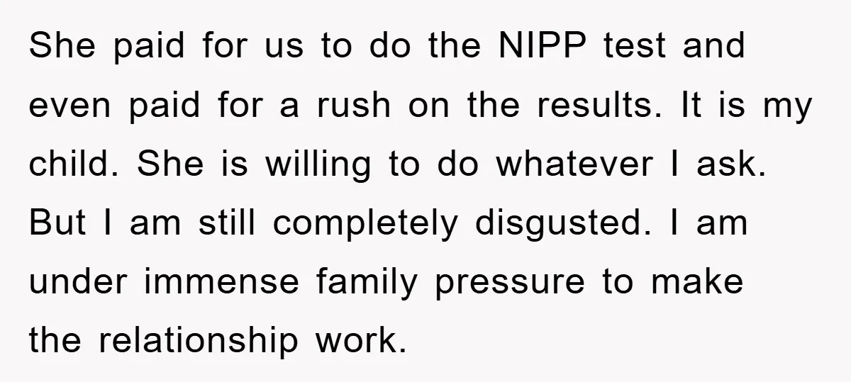 She paid for us to do the NIPP test and even paid for a rush on the results. It is my child. She is willing to do whatever I ask....