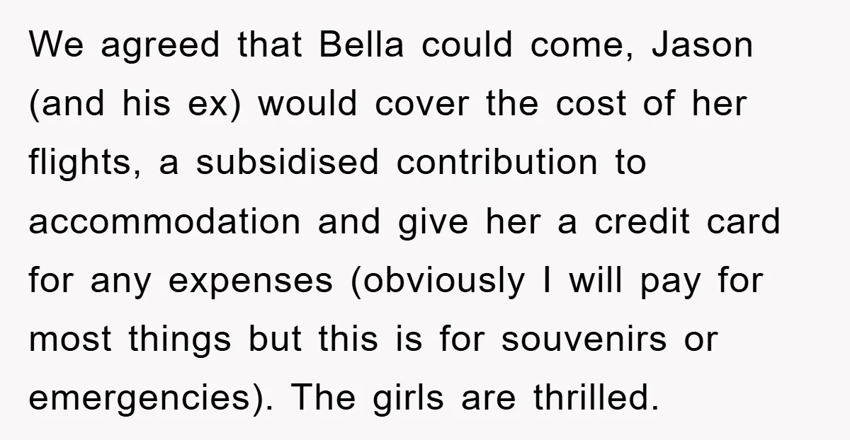 We agreed that Bella could come, Jason (and his ex) would cover the cost of her flights, a subsidised contribution to accommodation and give her a credit card for any...