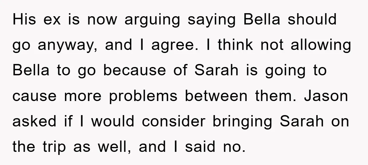 His ex is now arguing saying Bella should go anyway, and I agree. I think not allowing Bella to go because of Sarah is going to cause more problems between...