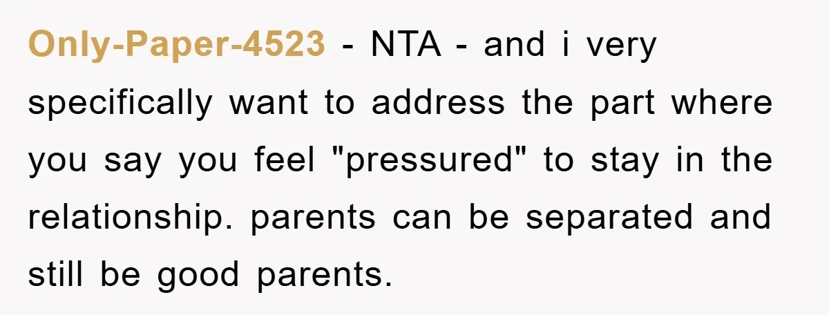 Only-Paper-4523 − NTA - and i very specifically want to address the part where you say you feel "pressured" to stay in the relationship. parents can be separated and still...