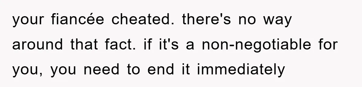 your fiancée cheated. there's no way around that fact. if it's a non-negotiable for you, you need to end it immediately