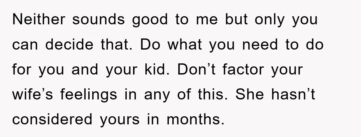 Neither sounds good to me but only you can decide that. Do what you need to do for you and your kid. Don’t factor your wife’s feelings in any of...
