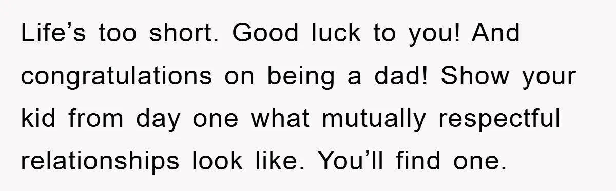 Life’s too short. Good luck to you! And congratulations on being a dad! Show your kid from day one what mutually respectful relationships look like. You’ll find one.