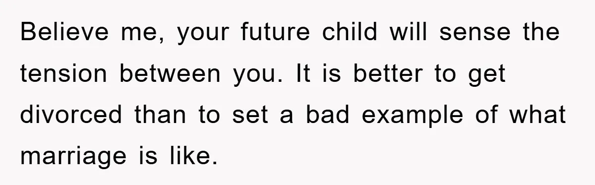 Believe me, your future child will sense the tension between you. It is better to get divorced than to set a bad example of what marriage is like.