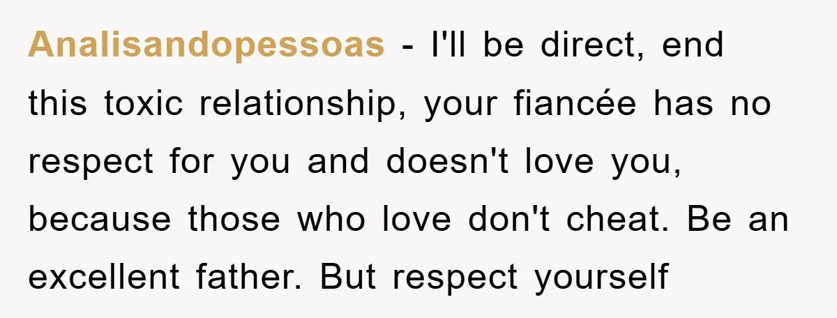Analisandopessoas − I'll be direct, end this toxic relationship, your fiancée has no respect for you and doesn't love you, because those who love don't cheat. Be an excellent father....