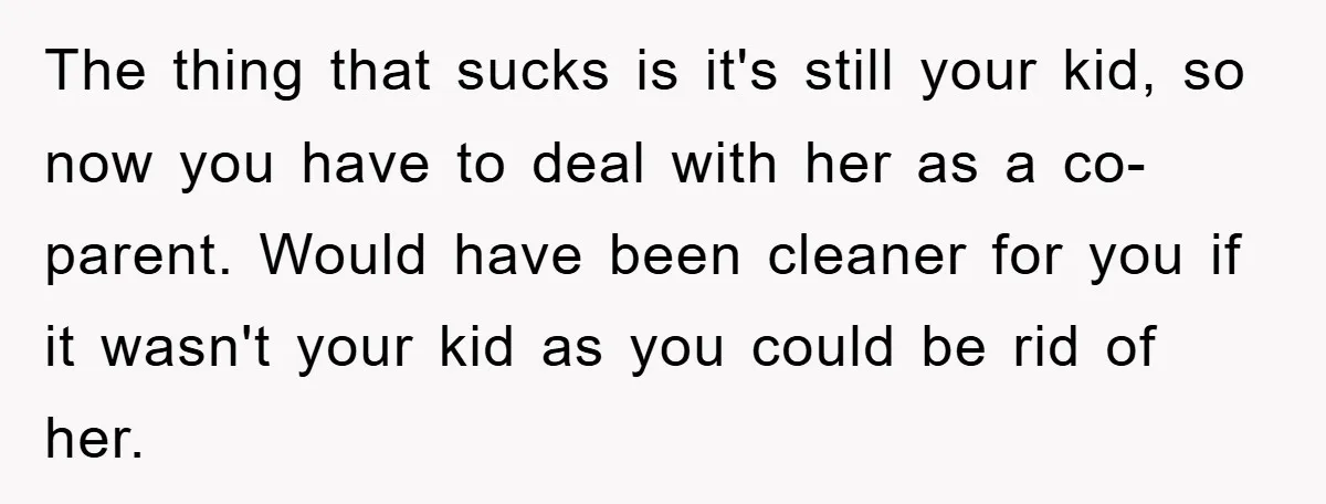 The thing that sucks is it's still your kid, so now you have to deal with her as a co-parent. Would have been cleaner for you if it wasn't your...