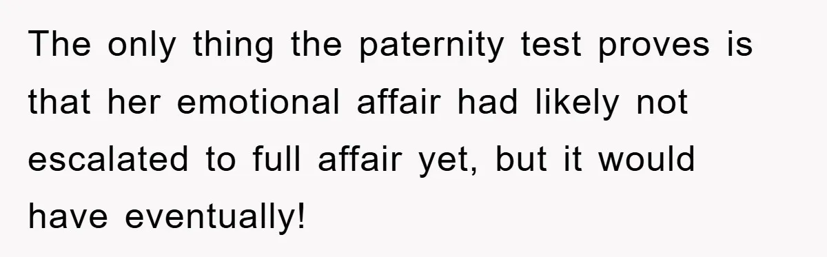 The only thing the paternity test proves is that her emotional affair had likely not escalated to full affair yet, but it would have eventually!