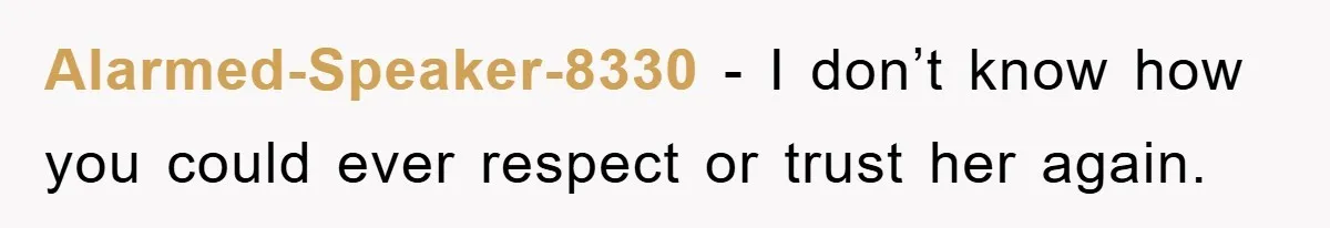 Alarmed-Speaker-8330 − I don’t know how you could ever respect or trust her again.