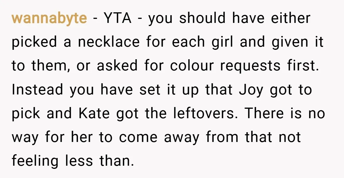 wannabyte − YTA - you should have either picked a necklace for each girl and given it to them, or asked for colour requests first. Instead you have set it...