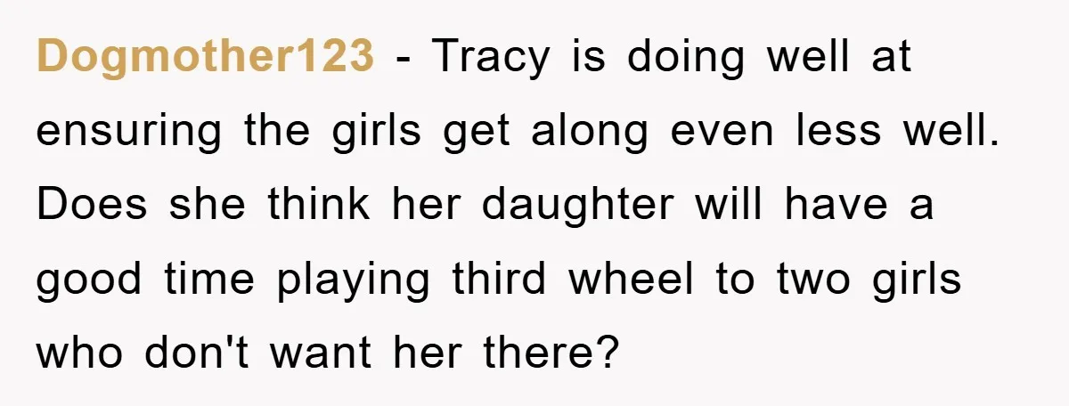 Dogmother123 − Tracy is doing well at ensuring the girls get along even less well. Does she think her daughter will have a good time playing third wheel to two...