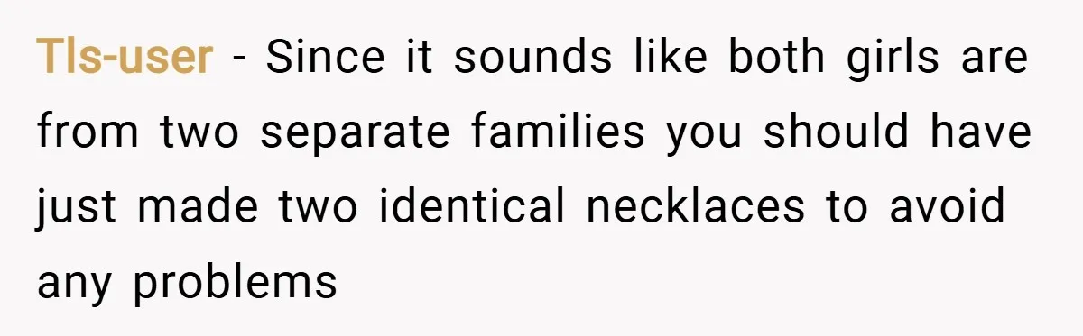 Tls-user − Since it sounds like both girls are from two separate families you should have just made two identical necklaces to avoid any problems