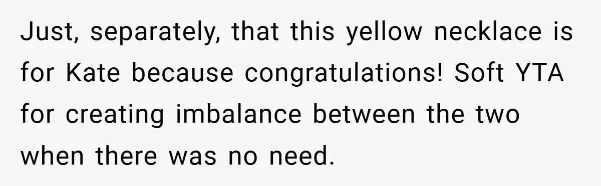 Just, separately, that this yellow necklace is for Kate because congratulations! Soft YTA for creating imbalance between the two when there was no need.