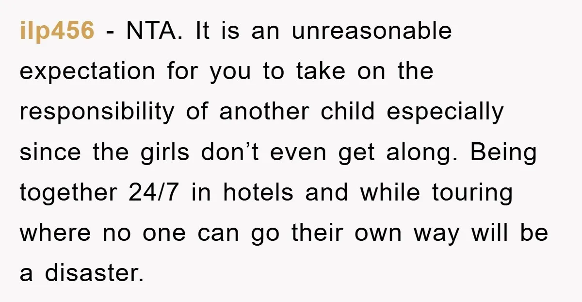 ilp456 − NTA. It is an unreasonable expectation for you to take on the responsibility of another child especially since the girls don’t even get along. Being together 24/7 in...