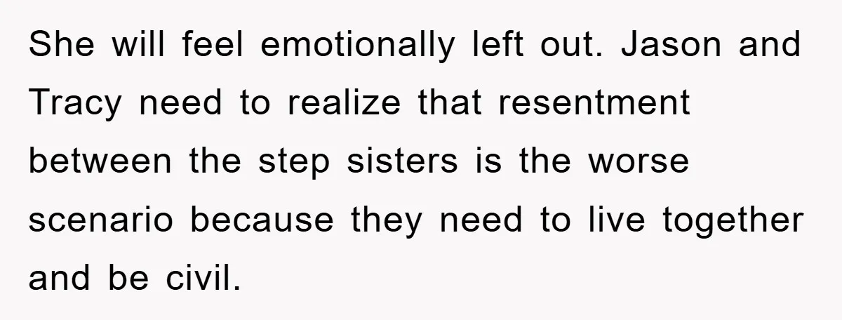 She will feel emotionally left out. Jason and Tracy need to realize that resentment between the step sisters is the worse scenario because they need to live together and be...