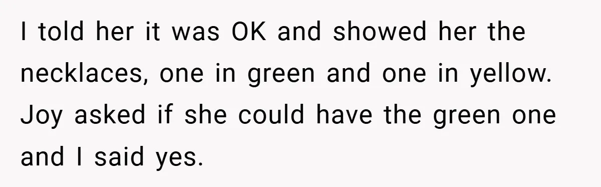 I told her it was OK and showed her the necklaces, one in green and one in yellow. Joy asked if she could have the green one and I said...