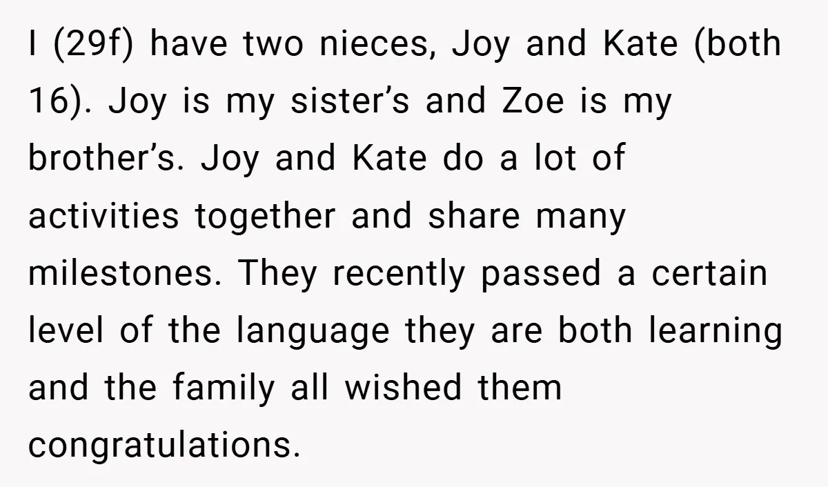 I (29f) have two nieces, Joy and Kate (both 16). Joy is my sister’s and Zoe is my brother’s. Joy and Kate do a lot of activities together and share...