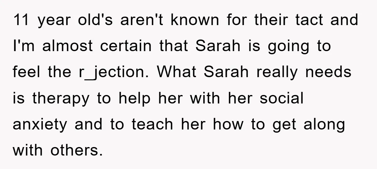 11 year old's aren't known for their tact and I'm almost certain that Sarah is going to feel the r_jection. What Sarah really needs is therapy to help her with...