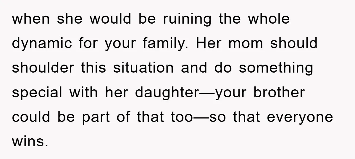 when she would be ruining the whole dynamic for your family. Her mom should shoulder this situation and do something special with her daughter—your brother could be part of that...