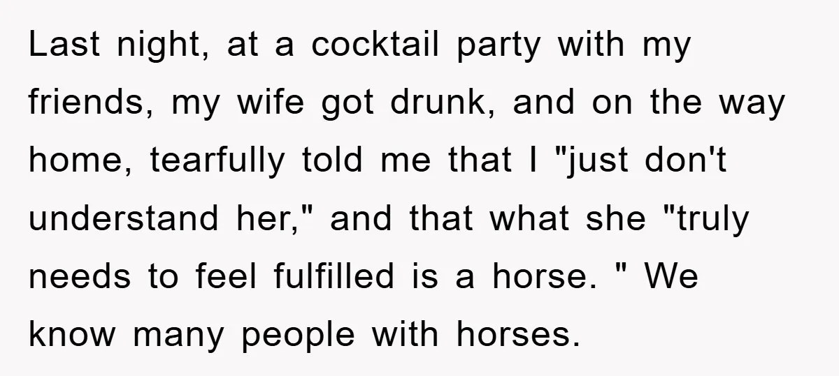 Last night, at a cocktail party with my friends, my wife got drunk, and on the way home, tearfully told me that I "just don't understand her," and that what...