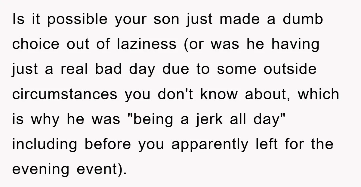 Is it possible your son just made a dumb choice out of laziness (or was he having just a real bad day due to some outside circumstances you don't know...